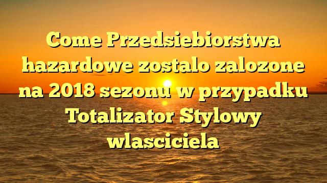 Come Przedsiebiorstwa hazardowe zostalo zalozone na 2018 sezonu w przypadku Totalizator Stylowy wlasciciela