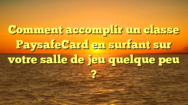 Comment accomplir un classe PaysafeCard en surfant sur votre salle de jeu quelque peu ?