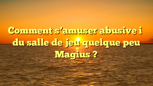 Comment s’amuser abusive i�   du salle de jeu quelque peu Magius ?