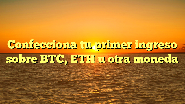 Confecciona tu primer ingreso sobre BTC, ETH u otra moneda