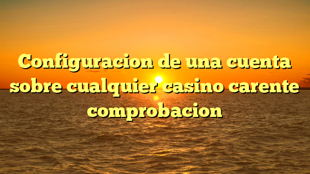 Configuracion de una cuenta sobre cualquier casino carente comprobacion
