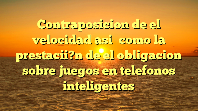 Contraposicion de el velocidad asi� como la prestacii?n de el obligacion sobre juegos en telefonos inteligentes