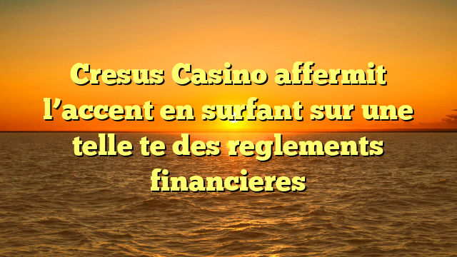 Cresus Casino affermit l’accent en surfant sur une telle  te des reglements financieres