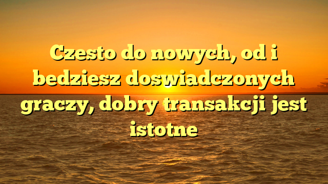 Czesto do nowych, od i bedziesz doswiadczonych graczy, dobry transakcji jest istotne