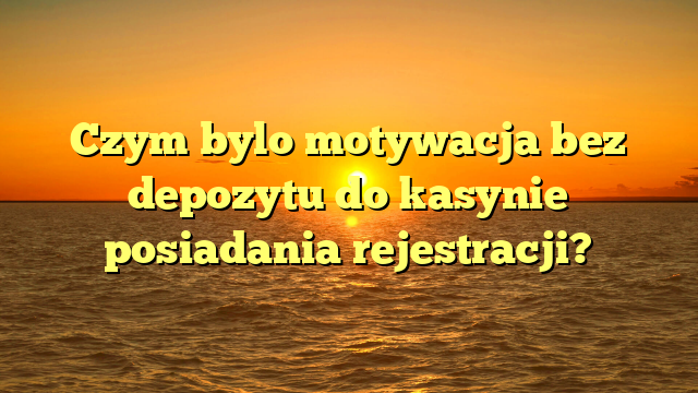Czym bylo motywacja bez depozytu do kasynie posiadania rejestracji?