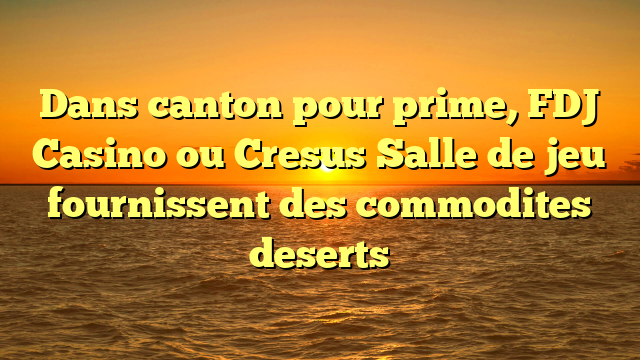Dans canton pour prime, FDJ Casino ou Cresus Salle de jeu fournissent des commodites deserts