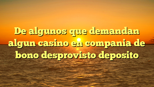 De algunos que demandan algun casino en compania de bono desprovisto deposito
