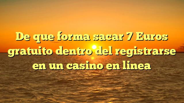 De que forma sacar 7 Euros gratuito dentro del registrarse en un casino en linea