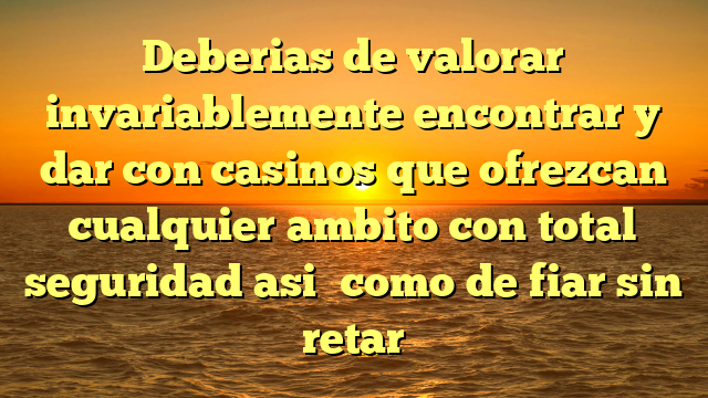 Deberias de valorar invariablemente encontrar y dar con casinos que ofrezcan cualquier ambito con total seguridad asi� como de fiar sin retar