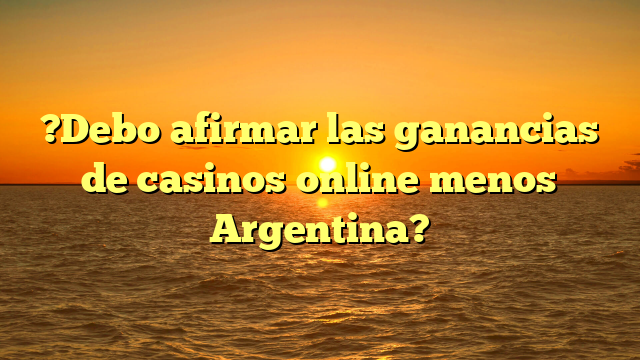 ?Debo afirmar las ganancias de casinos online menos Argentina?
