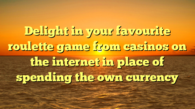 Delight in your favourite roulette game from casinos on the internet in place of spending the own currency