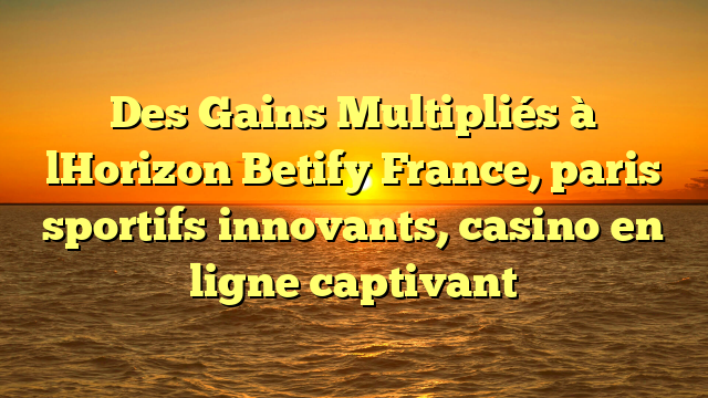 Des Gains Multipliés à lHorizon  Betify France, paris sportifs innovants, casino en ligne captivant