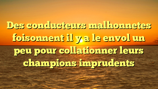 Des conducteurs malhonnetes foisonnent il y a le envol un peu pour collationner leurs champions imprudents