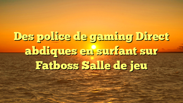 Des police de gaming Direct abdiques en surfant sur Fatboss Salle de jeu