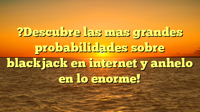 ?Descubre las mas grandes probabilidades sobre blackjack en internet y anhelo en lo enorme!