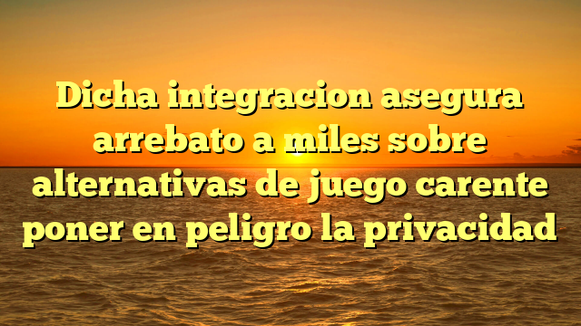 Dicha integracion asegura arrebato a miles sobre alternativas de juego carente poner en peligro la privacidad
