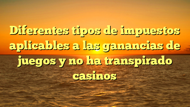 Diferentes tipos de impuestos aplicables a las ganancias de juegos y no ha transpirado casinos