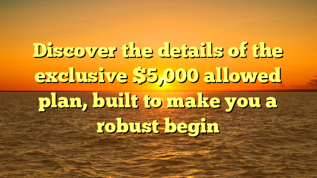 Discover the details of the exclusive $5,000 allowed plan, built to make you a robust begin