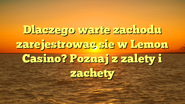 Dlaczego warte zachodu zarejestrowac sie w Lemon Casino? Poznaj z zalety i zachety