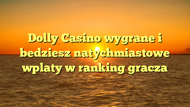 Dolly Casino wygrane i bedziesz natychmiastowe wplaty w ranking gracza