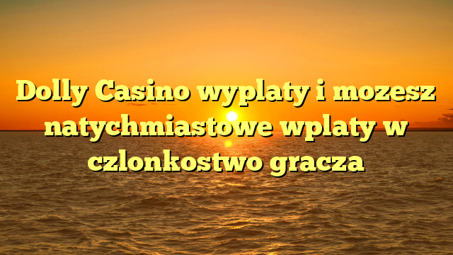 Dolly Casino wyplaty i mozesz natychmiastowe wplaty w czlonkostwo gracza