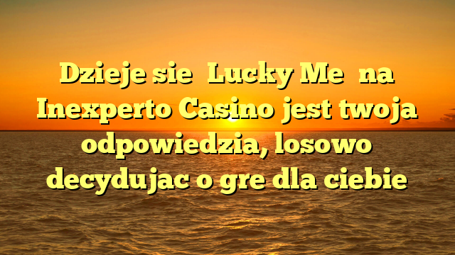 Dzieje sie �Lucky Me� na Inexperto Casino jest twoja odpowiedzia, losowo decydujac o gre dla ciebie