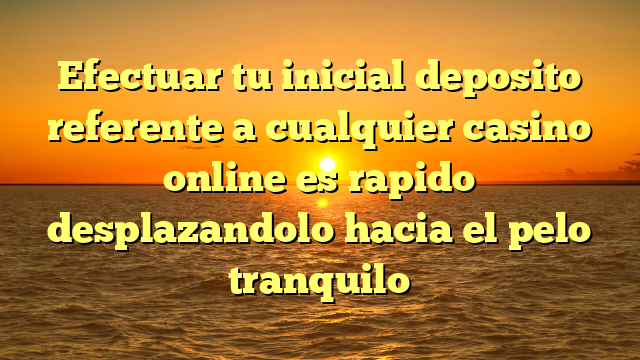 Efectuar tu inicial deposito referente a cualquier casino online es rapido desplazandolo hacia el pelo tranquilo