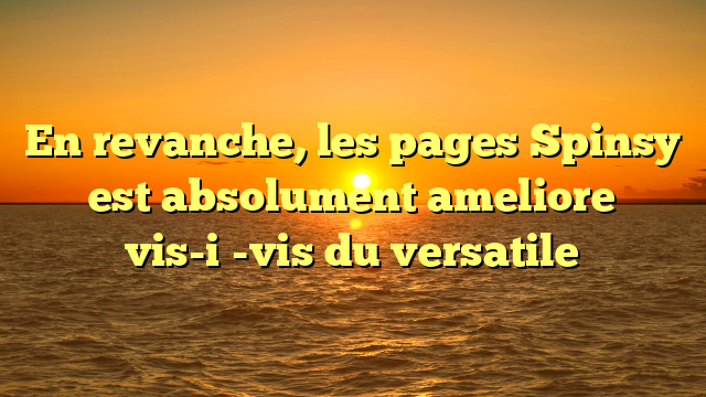 En revanche, les pages Spinsy est absolument ameliore vis-i�-vis du versatile
