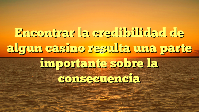Encontrar la credibilidad de algun casino resulta una parte importante sobre la consecuencia