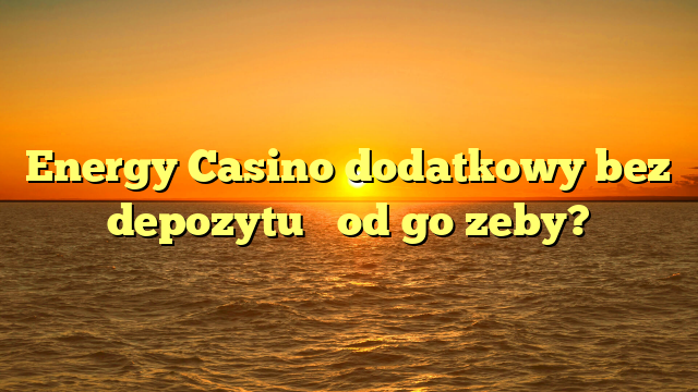 Energy Casino dodatkowy bez depozytu � od go zeby?