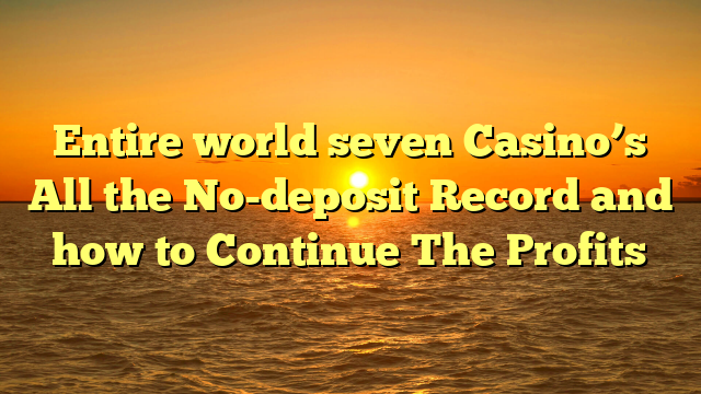 Entire world seven Casino’s All the No-deposit Record and how to Continue The Profits