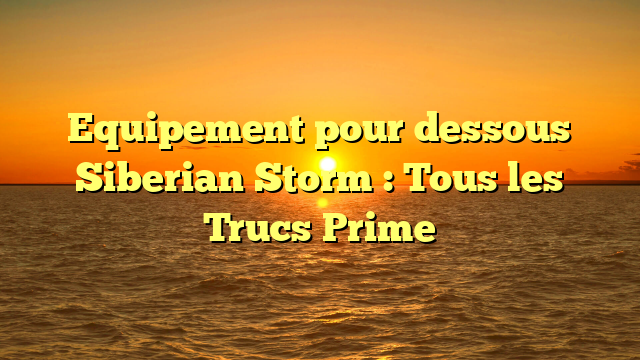 Equipement pour dessous Siberian Storm : Tous les Trucs Prime