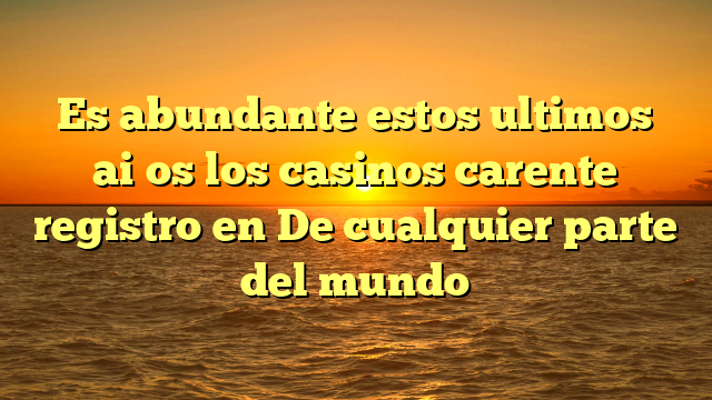 Es abundante estos ultimos ai�os los casinos carente registro en De cualquier parte del mundo