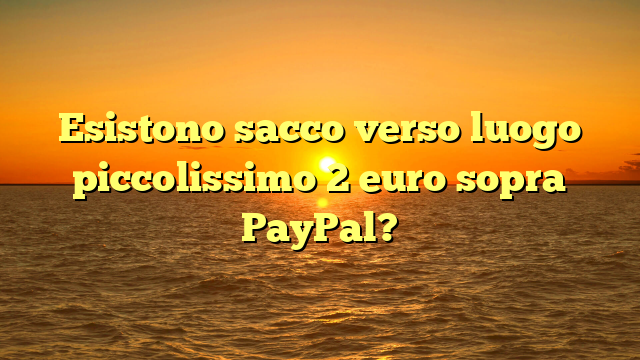 Esistono sacco verso luogo piccolissimo 2 euro sopra PayPal?