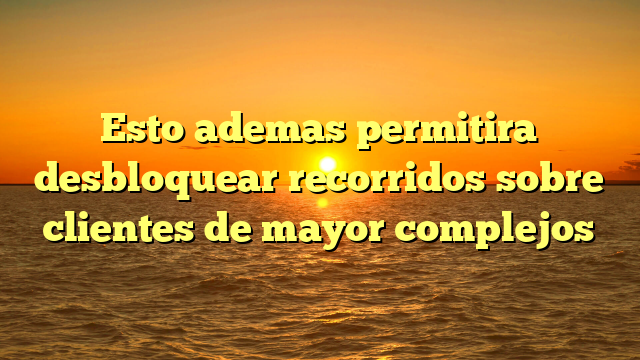Esto ademas permitira desbloquear recorridos sobre clientes de mayor complejos