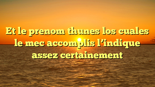 Et le prenom thunes los cuales le mec accomplis l’indique assez certainement