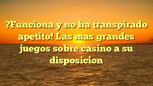 ?Funciona y no ha transpirado apetito! Las mas grandes juegos sobre casino a su disposicion