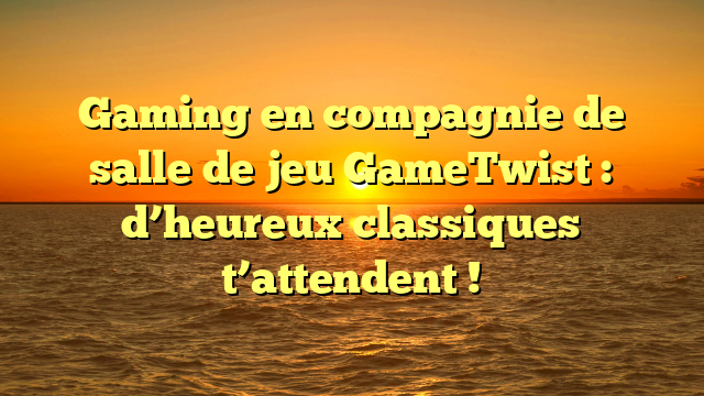 Gaming en compagnie de salle de jeu GameTwist : d’heureux classiques t’attendent !