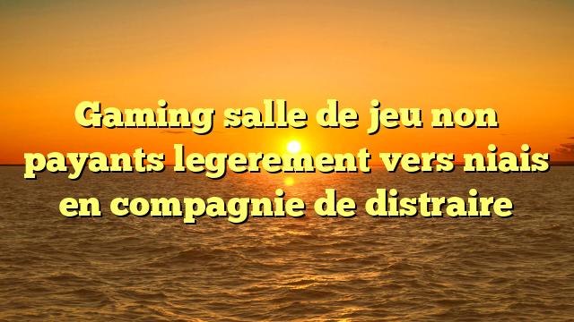 Gaming salle de jeu non payants legerement vers niais en compagnie de distraire