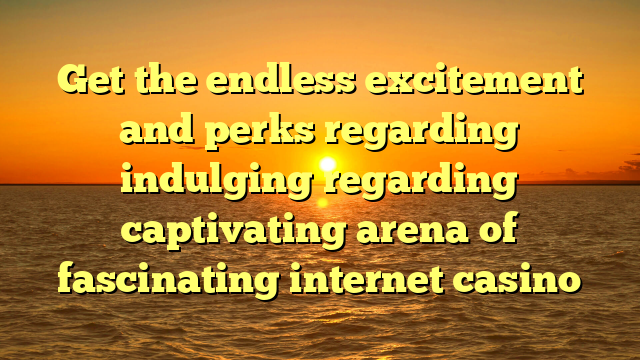 Get the endless excitement and perks regarding indulging regarding captivating arena of fascinating internet casino