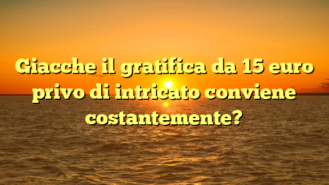 Giacche il gratifica da 15 euro privo di intricato conviene costantemente?