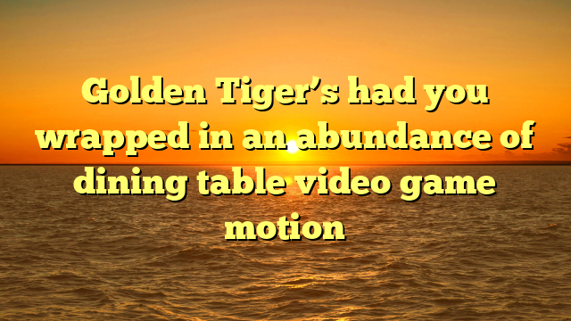 Golden Tiger’s had you wrapped in an abundance of dining table video game motion