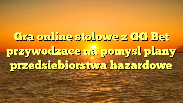 Gra online stolowe z GG Bet przywodzace na pomysl plany przedsiebiorstwa hazardowe