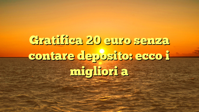 Gratifica 20 euro senza contare deposito: ecco i migliori a