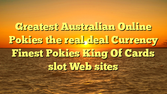 Greatest Australian Online Pokies the real deal Currency Finest Pokies King Of Cards slot Web sites
