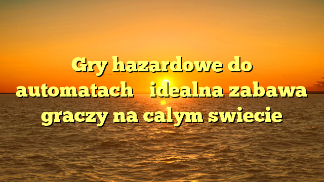 Gry hazardowe do automatach � idealna zabawa graczy na calym swiecie