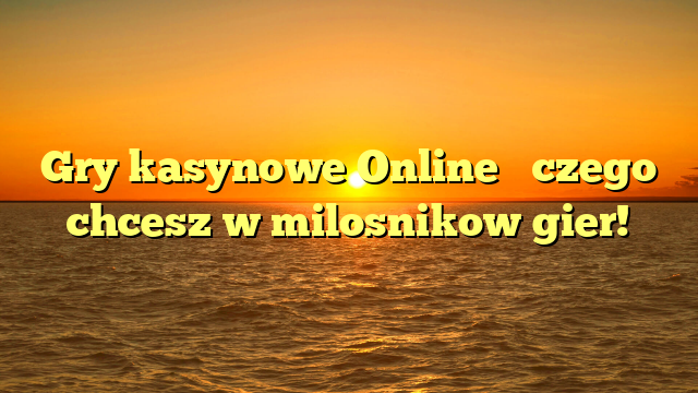 Gry kasynowe Online � czego chcesz w milosnikow gier!