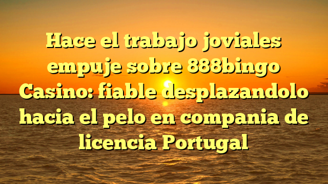 Hace el trabajo joviales empuje sobre 888bingo Casino: fiable desplazandolo hacia el pelo en compania de licencia Portugal