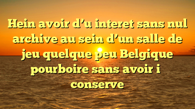 Hein avoir d’u interet sans nul archive au sein d’un salle de jeu quelque peu Belgique pourboire sans avoir i� conserve