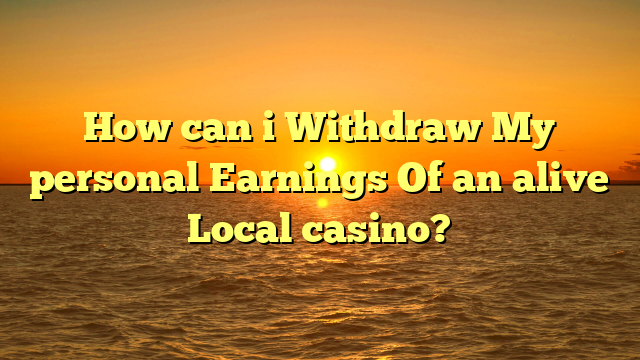 How can i Withdraw My personal Earnings Of an alive Local casino?